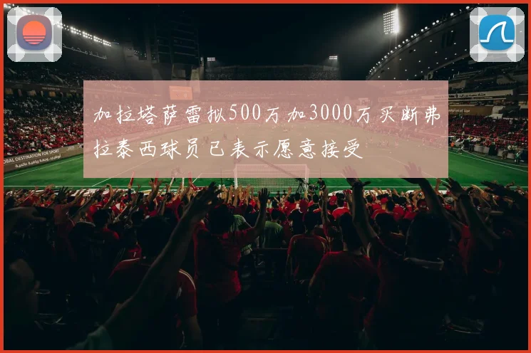 加拉塔萨雷拟500万加3000万买断弗拉泰西球员已表示愿意接受