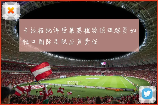 卡拉格批评密集赛程称顶级球员如牲口国际足联应负责任