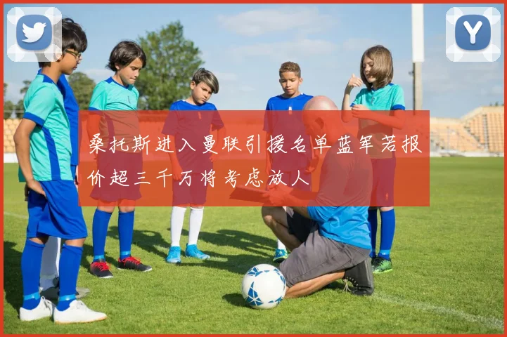 桑托斯进入曼联引援名单蓝军若报价超三千万将考虑放人
