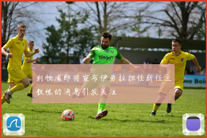 利物浦即将宣布伊劳拉担任新任主教练的消息引发关注