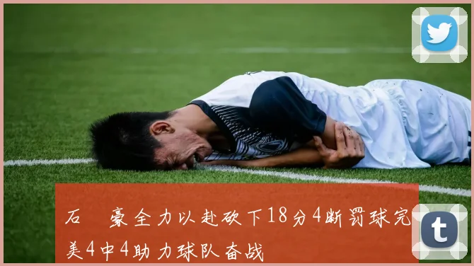 石洺豪全力以赴砍下18分4断罚球完美4中4助力球队奋战