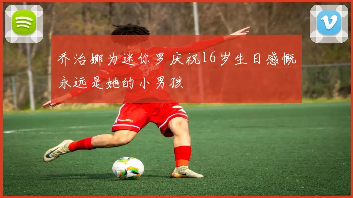 乔治娜为迷你罗庆祝16岁生日感慨永远是她的小男孩
