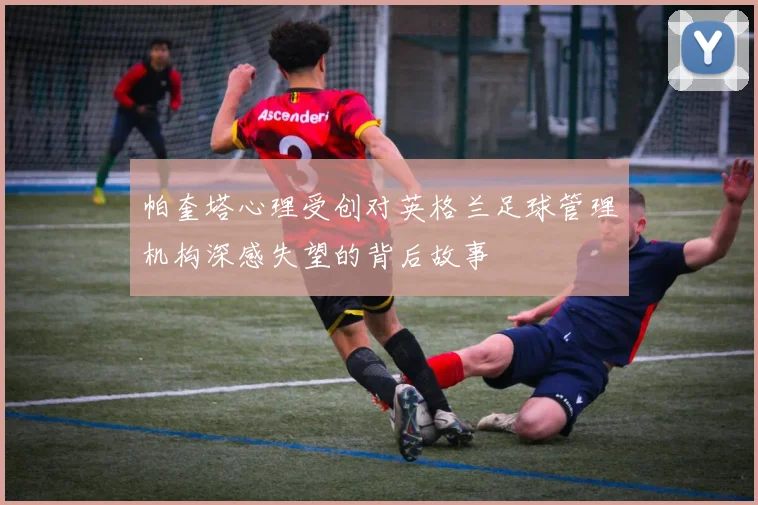 帕奎塔心理受创对英格兰足球管理机构深感失望的背后故事