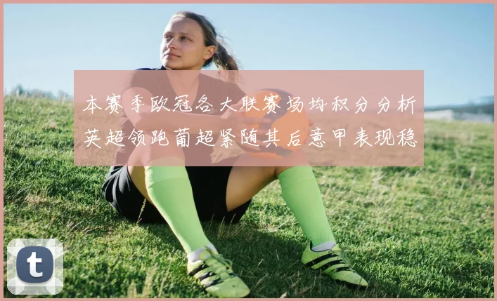 本赛季欧冠各大联赛场均积分分析英超领跑葡超紧随其后意甲表现稳健