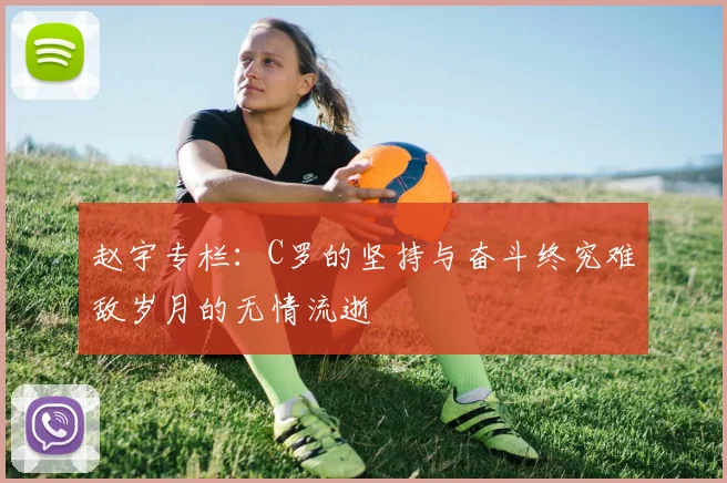 赵宇专栏：C罗的坚持与奋斗终究难敌岁月的无情流逝