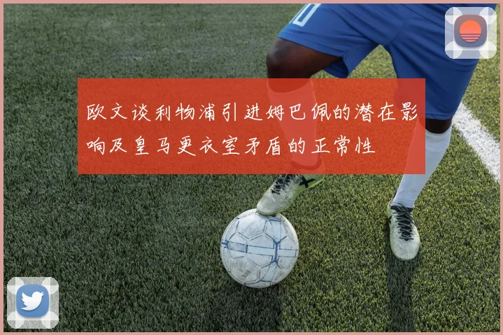 欧文谈利物浦引进姆巴佩的潜在影响及皇马更衣室矛盾的正常性
