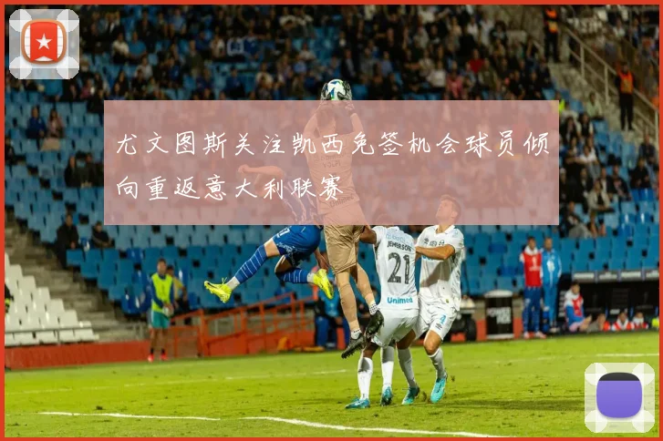尤文图斯关注凯西免签机会球员倾向重返意大利联赛