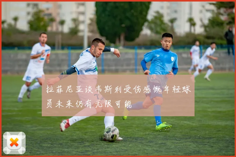 拉菲尼亚谈韦斯利受伤感慨年轻球员未来仍有无限可能