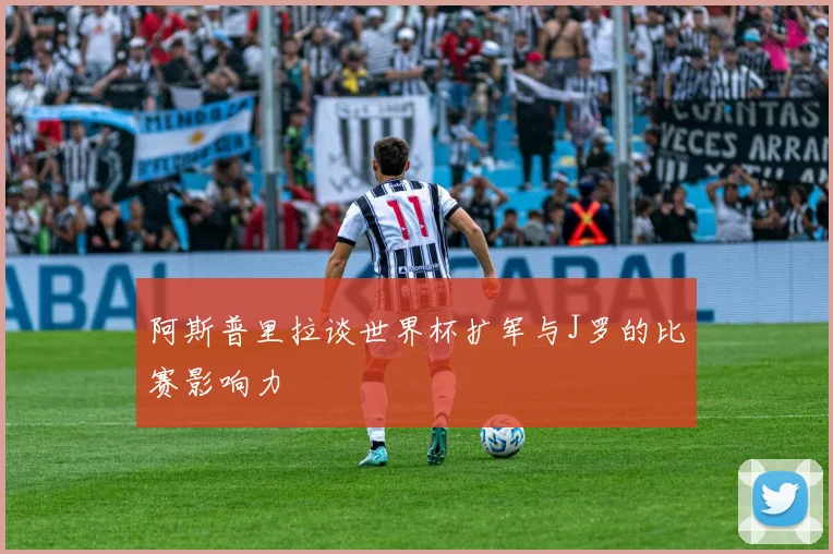 阿斯普里拉谈世界杯扩军与J罗的比赛影响力