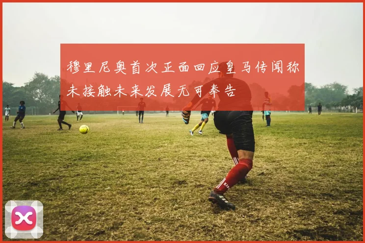 穆里尼奥首次正面回应皇马传闻称未接触未来发展无可奉告