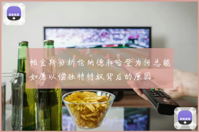 帕金斯分析伦纳德和哈登为何总能如愿以偿独特特权背后的原因