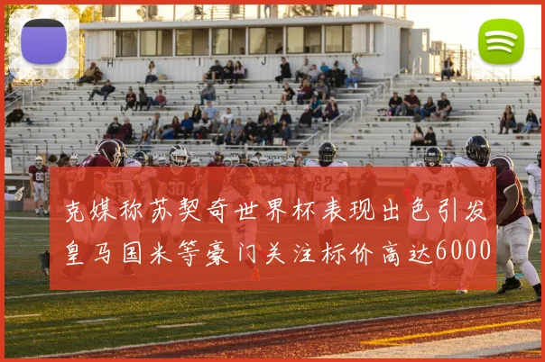 克媒称苏契奇世界杯表现出色引发皇马国米等豪门关注标价高达6000万欧