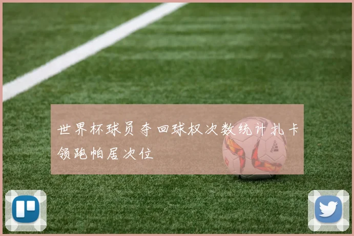 世界杯球员夺回球权次数统计扎卡领跑帕居次位