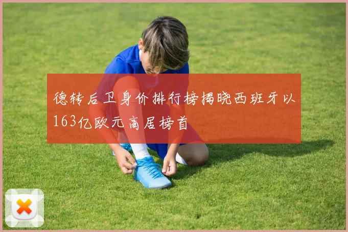 德转后卫身价排行榜揭晓西班牙以163亿欧元高居榜首