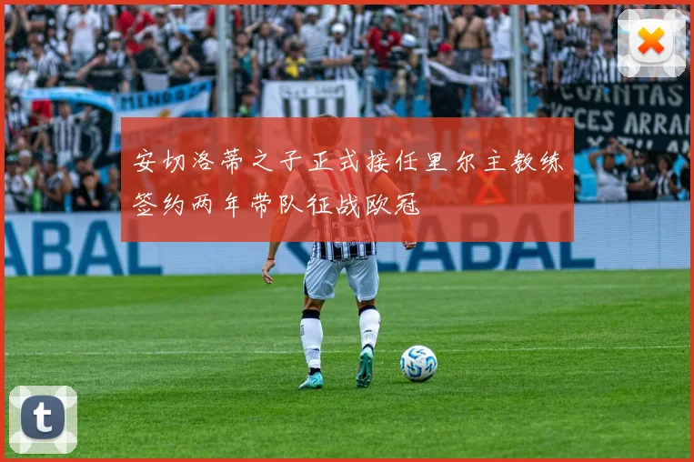 安切洛蒂之子正式接任里尔主教练签约两年带队征战欧冠
