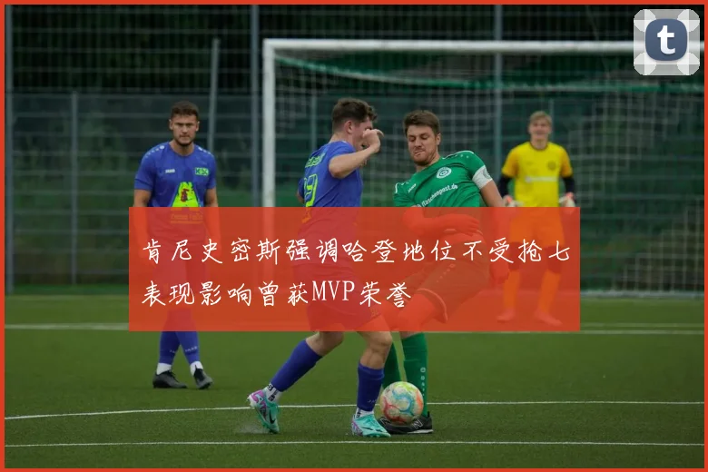 肯尼史密斯强调哈登地位不受抢七表现影响曾获MVP荣誉