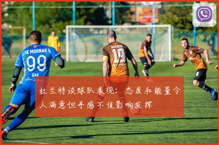 杜兰特谈球队表现：态度和能量令人满意但手感不佳影响发挥