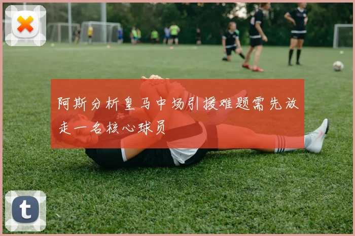 阿斯分析皇马中场引援难题需先放走一名核心球员