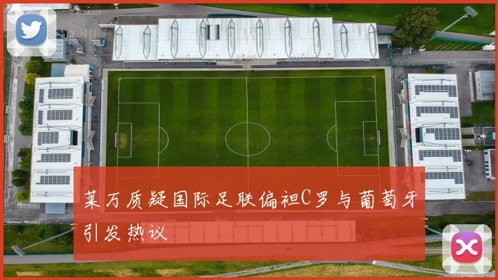 莱万质疑国际足联偏袒C罗与葡萄牙引发热议